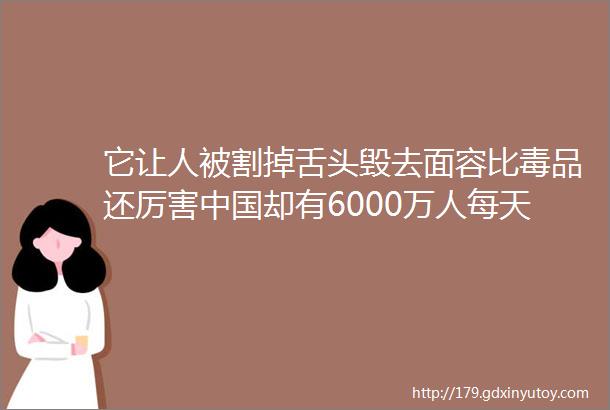 它让人被割掉舌头毁去面容比毒品还厉害中国却有6000万人每天都在吃