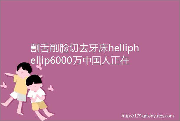 割舌削脸切去牙床helliphellip6000万中国人正在慢性自杀却对它一无所知