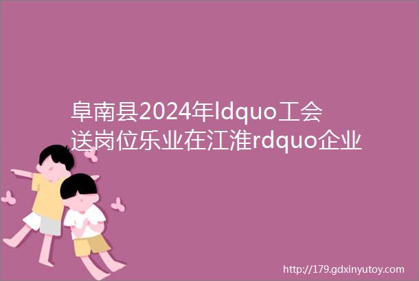 阜南县2024年ldquo工会送岗位乐业在江淮rdquo企业招聘信息三