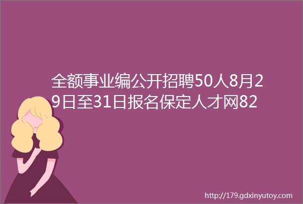 全额事业编公开招聘50人8月29日至31日报名保定人才网826招聘信息汇总1