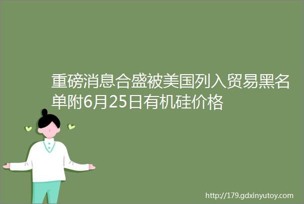 重磅消息合盛被美国列入贸易黑名单附6月25日有机硅价格