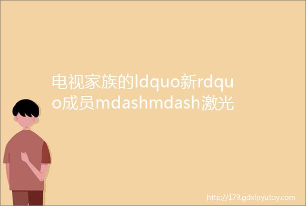 电视家族的ldquo新rdquo成员mdashmdash激光电视