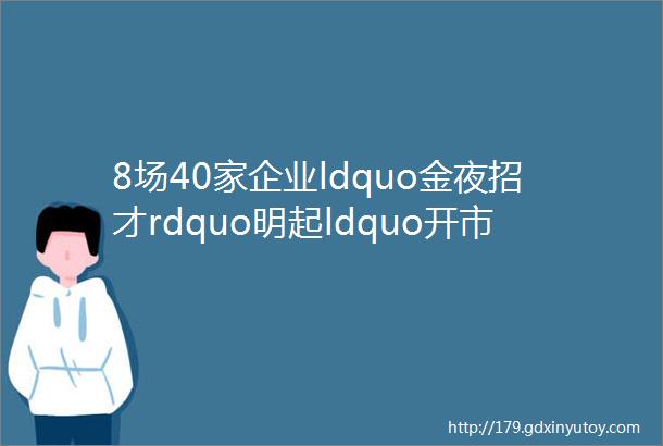 8场40家企业ldquo金夜招才rdquo明起ldquo开市rdquo