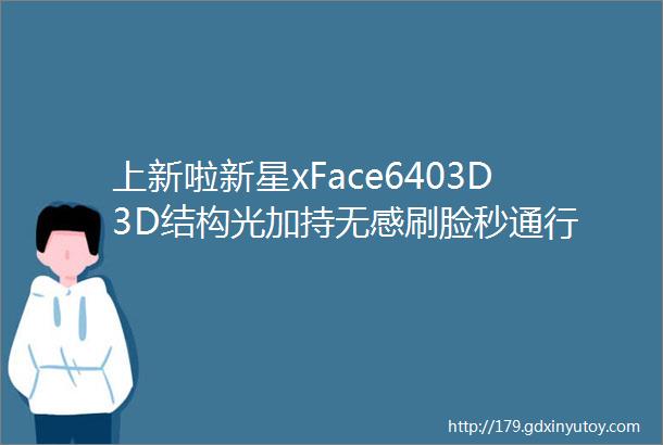 上新啦新星xFace6403D3D结构光加持无感刷脸秒通行