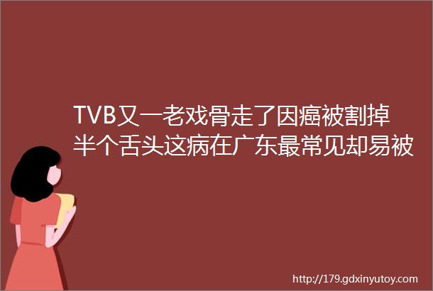 TVB又一老戏骨走了因癌被割掉半个舌头这病在广东最常见却易被忽视helliphellip