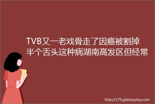 TVB又一老戏骨走了因癌被割掉半个舌头这种病湖南高发区但经常被人忽视helliphellip