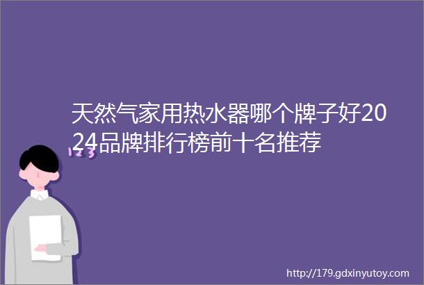 天然气家用热水器哪个牌子好2024品牌排行榜前十名推荐