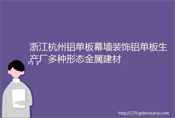 浙江杭州铝单板幕墙装饰铝单板生产厂多种形态金属建材