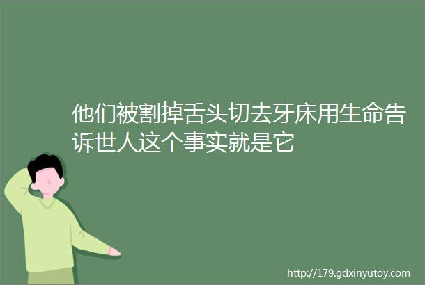 他们被割掉舌头切去牙床用生命告诉世人这个事实就是它